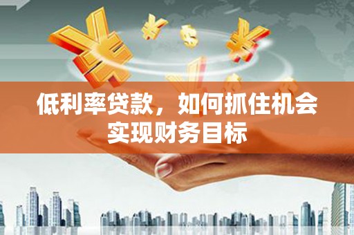 承德低利率贷款，如何抓住机会实现财务目标
