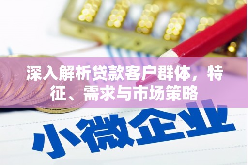 承德深入解析贷款客户群体，特征、需求与市场策略