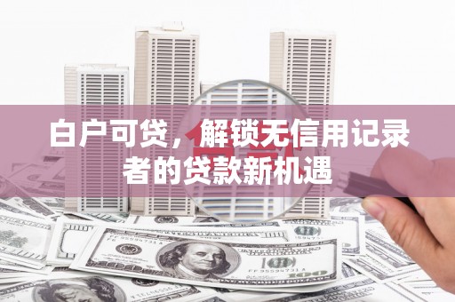 承德白户可贷，解锁无信用记录者的贷款新机遇
