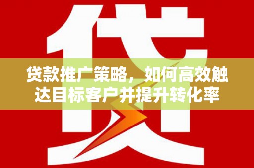 承德贷款推广策略，如何高效触达目标客户并提升转化率