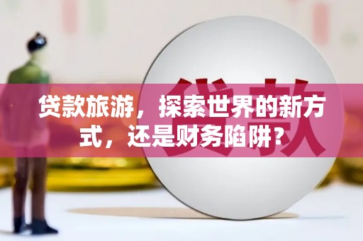 承德贷款旅游，探索世界的新方式，还是财务陷阱？