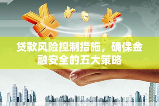 承德贷款风险控制措施，确保金融安全的五大策略