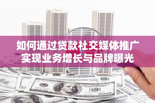承德如何通过贷款社交媒体推广实现业务增长与品牌曝光