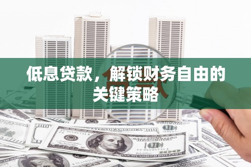承德低息贷款，解锁财务自由的关键策略