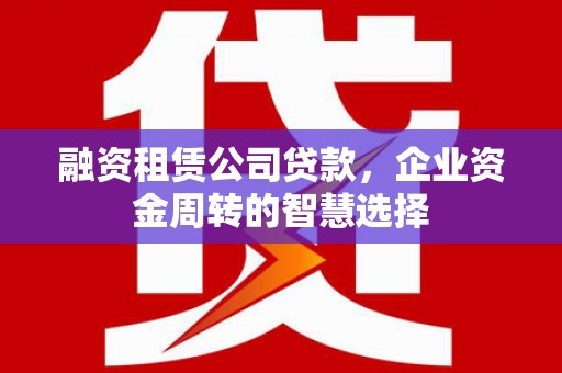 承德融资租赁公司贷款，企业资金周转的智慧选择