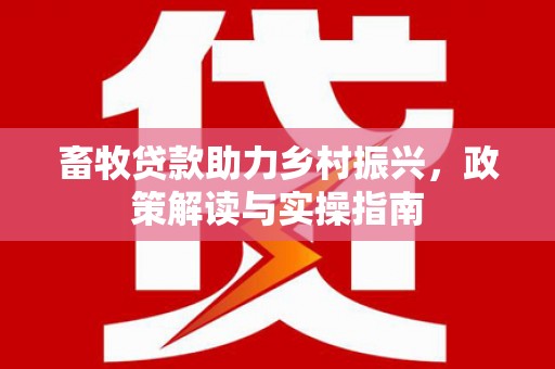 承德畜牧贷款助力乡村振兴，政策解读与实操指南