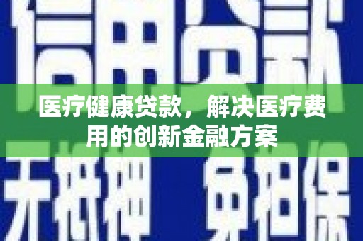 承德医疗健康贷款，解决医疗费用的创新金融方案