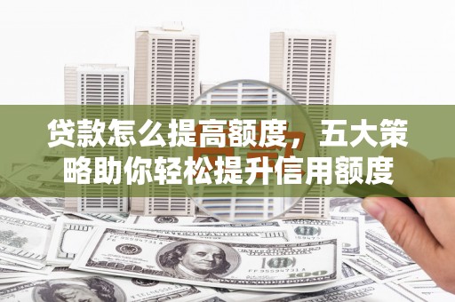 承德贷款怎么提高额度，五大策略助你轻松提升信用额度