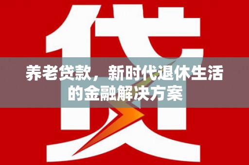 承德养老贷款，新时代退休生活的金融解决方案
