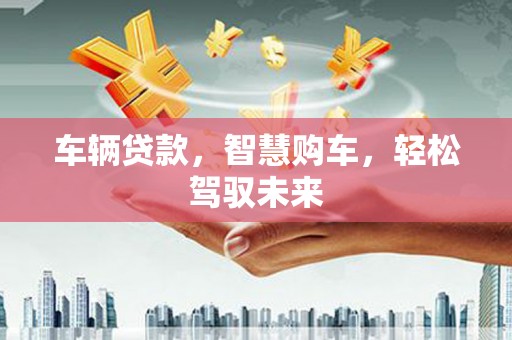 承德车辆贷款，智慧购车，轻松驾驭未来