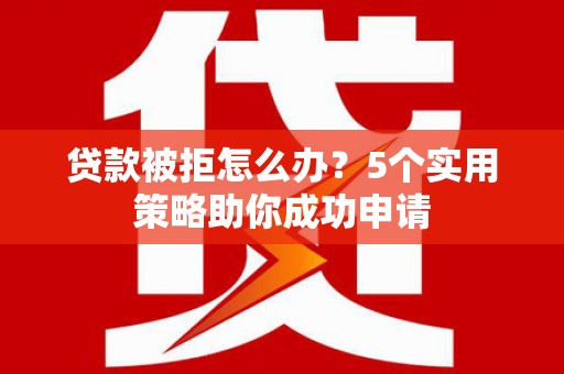 承德贷款被拒怎么办？5个实用策略助你成功申请
