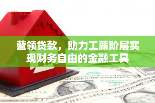 承德蓝领贷款，助力工薪阶层实现财务自由的金融工具