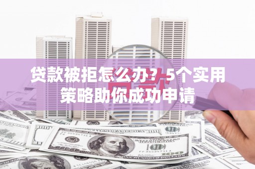 承德贷款被拒怎么办？5个实用策略助你成功申请