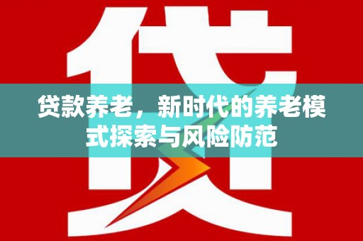 承德贷款养老，新时代的养老模式探索与风险防范